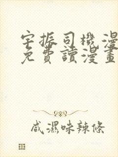 宇振司机漫画画免费读漫画下拉式 宇振司机漫画画免费读漫画下拉式