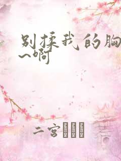 别揉我的胸~嗯~啊 别揉我的胸~嗯~啊