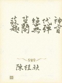 苏莫绝代神主笔趣阁无弹窗 苏莫绝代神主笔趣阁无弹窗