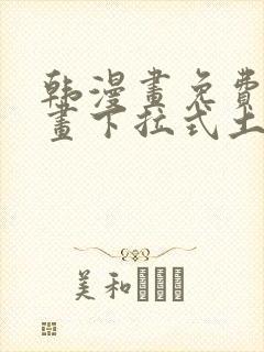 韩漫画免费读漫画下拉式土豪漫画 韩漫画免费读漫画下拉式土豪漫画