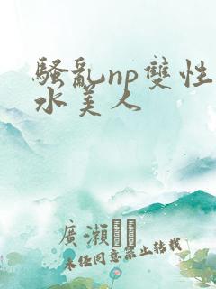 骚乱np双性奶水美人
