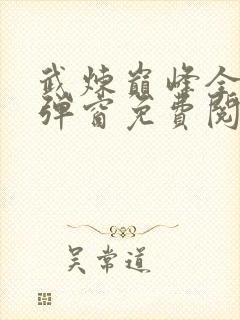武炼巅峰全文无弹窗免费阅读 武炼巅峰全文无弹窗免费阅读