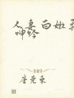 人妻 白嫩柔软 呻吟