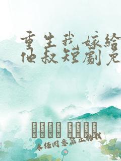 重生我嫁给前任他叔短剧免费观看