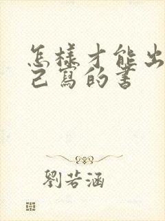 怎样才能出版自己写的书 怎样才能出版自己写的书