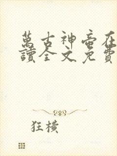 万古神帝在线阅读全文免费无弹窗笔趣阁
