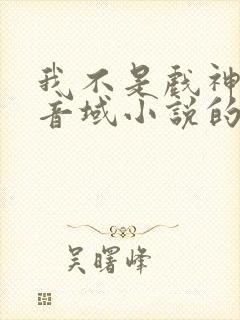 我不是戏神三九音域小说的免费阅读
