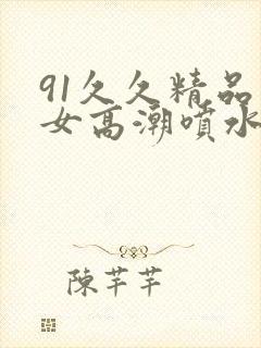 91久久精品美女高潮喷水白桨