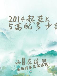 2014起亚k5高配多少钱