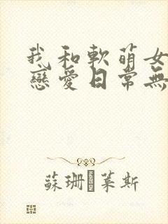 我和软萌女友的恋爱日常无弹窗