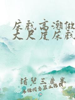 床戏高潮做进去大尺度床戏