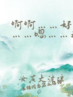 啊啊……好舒服……嗯……还要……啊 啊啊……好舒服……嗯……还要……啊