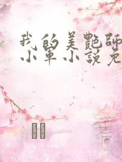 我的美艳师娘王小军小说免费阅读 我的美艳师娘王小军小说免费阅读
