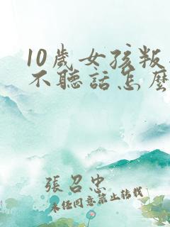 10岁女孩叛逆不听话怎么办