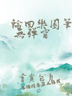 轮回乐园笔趣阁 无弹窗
