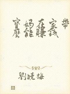 宝妈在家带娃怎么能赚钱 宝妈在家带娃怎么能赚钱