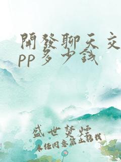 开发聊天交友app多少钱 开发聊天交友app多少钱