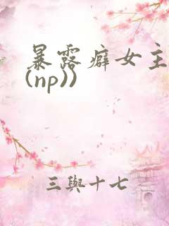 暴露癖女主高h(np)) 暴露癖女主高h(np))