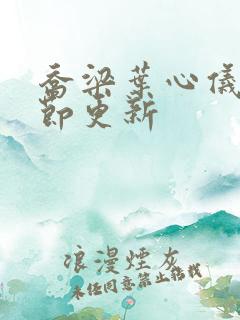 乔梁叶心仪新章节更新 乔梁叶心仪新章节更新