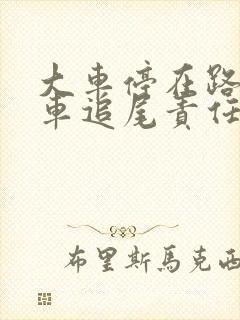 大车停在路边小车追尾责任划分