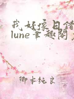 我好像日错了人lune笔趣阁免费阅读