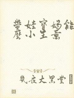 带娃宝妈能做什么小生意 带娃宝妈能做什么小生意