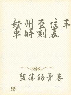 赣州至信丰的火车时刻表 赣州至信丰的火车时刻表