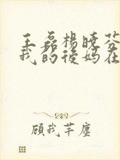 王磊杨晓芬小说我的后妈在线阅读 王磊杨晓芬小说我的后妈在线阅读