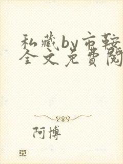 私藏by市鞍马全文免费阅读笔趣阁
