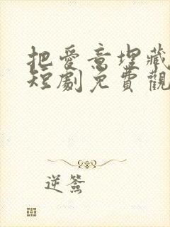 把爱意埋藏心底短剧免费观看 把爱意埋藏心底短剧免费观看