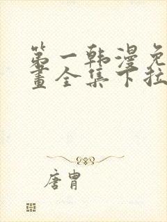 第一韩漫免费漫画全集下拉 第一韩漫免费漫画全集下拉