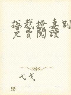 总裁撩妻别太坏免费阅读 总裁撩妻别太坏免费阅读