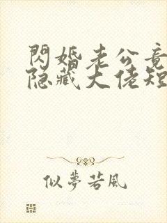 闪婚老公竟然是隐藏大佬短剧