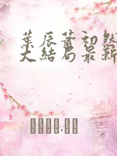 叶辰萧初然小说大结局最新 叶辰萧初然小说大结局最新