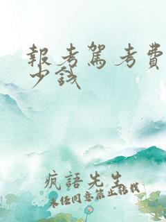 报考驾考费用多少钱 报考驾考费用多少钱