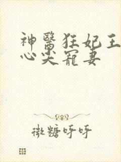 神医狂妃王爷的心尖宠妻