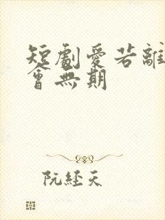 短剧爱若离去后会无期 短剧爱若离去后会无期