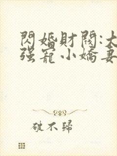 闪婚财阀:大叔强宠小娇妻全书下载