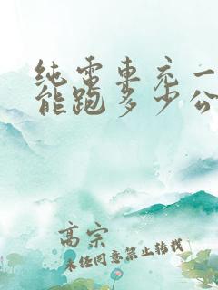 纯电车充一次电能跑多少公里