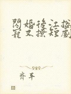 闪婚后江总他又宠又撩短剧免费全集