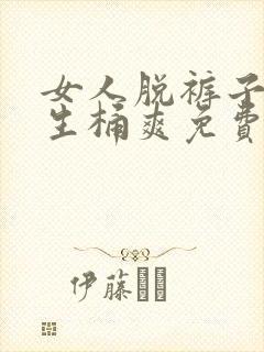 女人脱裤子让男生桶爽免费看