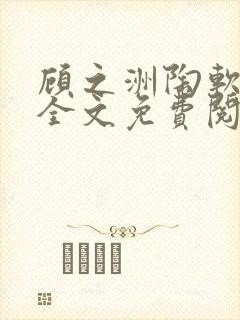 顾之洲陶软小说全文免费阅读无弹窗 顾之洲陶软小说全文免费阅读无弹窗