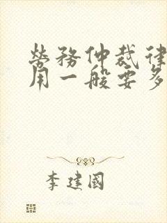 劳务仲裁律师费用一般要多少钱