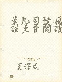 叶凡司徒嫣然小说免费阅读无弹窗 叶凡司徒嫣然小说免费阅读无弹窗