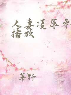 人妻凌辱参观日播放 人妻凌辱参观日播放