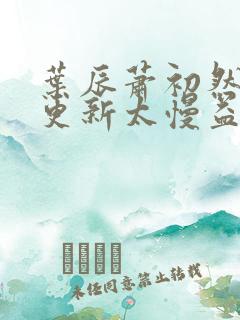 叶辰萧初然刚刚更新太慢益生菌 叶辰萧初然刚刚更新太慢益生菌