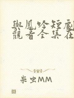 与凤吟短剧免费观看全集在线播放
