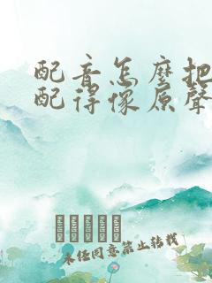 配音怎么把声音配得像原声