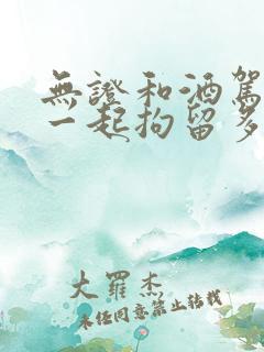 无证和酒驾合在一起拘留多久 无证和酒驾合在一起拘留多久