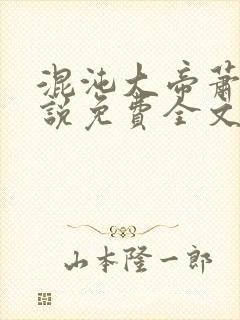 混沌大帝萧云小说免费全文阅读无弹窗